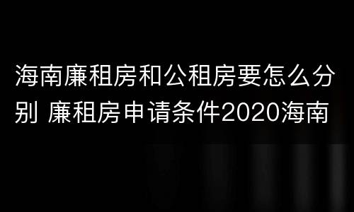 海南廉租房和公租房要怎么分别 廉租房申请条件2020海南