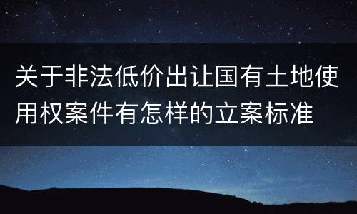 关于非法低价出让国有土地使用权案件有怎样的立案标准