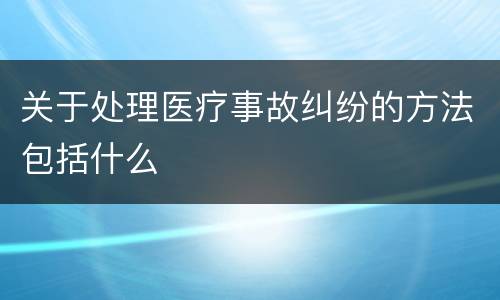 关于处理医疗事故纠纷的方法包括什么