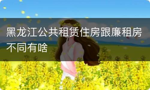 黑龙江公共租赁住房跟廉租房不同有啥