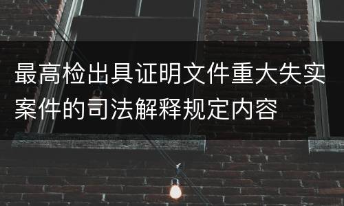 最高检出具证明文件重大失实案件的司法解释规定内容