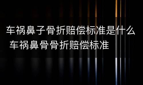 车祸鼻子骨折赔偿标准是什么 车祸鼻骨骨折赔偿标准