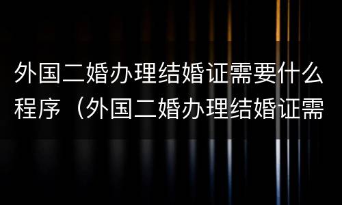 外国二婚办理结婚证需要什么程序（外国二婚办理结婚证需要什么程序呢）