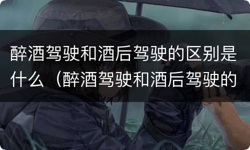 醉酒驾驶和酒后驾驶的区别是什么（醉酒驾驶和酒后驾驶的区别是什么呢）