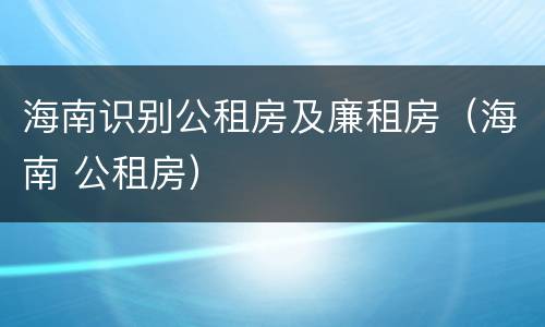 海南识别公租房及廉租房（海南 公租房）