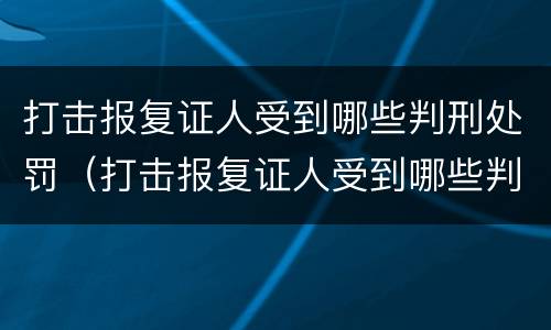 打击报复证人受到哪些判刑处罚（打击报复证人受到哪些判刑处罚呢）
