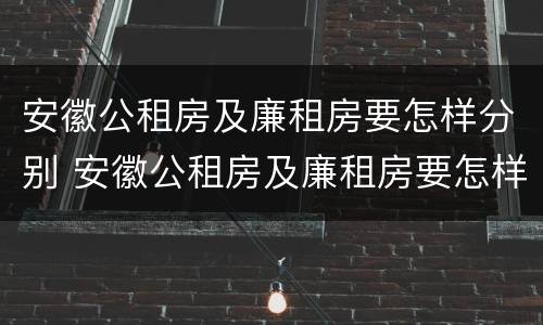 安徽公租房及廉租房要怎样分别 安徽公租房及廉租房要怎样分别摇号