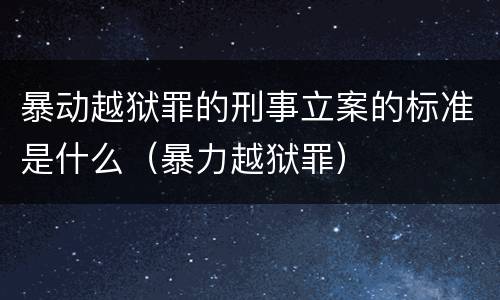 暴动越狱罪的刑事立案的标准是什么（暴力越狱罪）