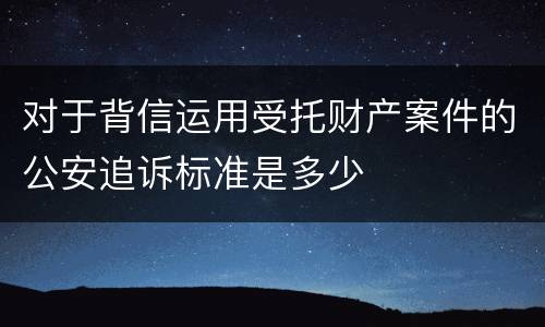 对于背信运用受托财产案件的公安追诉标准是多少