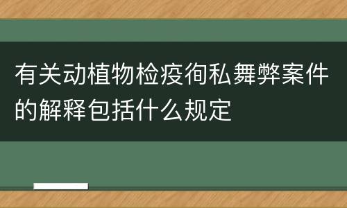 有关动植物检疫徇私舞弊案件的解释包括什么规定