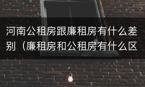 河南公租房跟廉租房有什么差别（廉租房和公租房有什么区别吗）