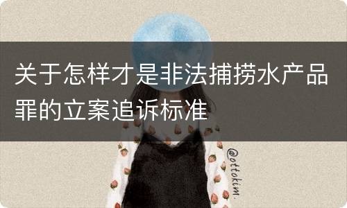 关于怎样才是非法捕捞水产品罪的立案追诉标准