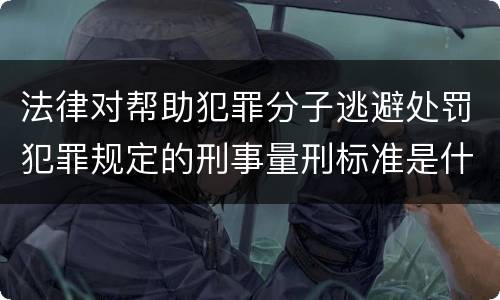 法律对帮助犯罪分子逃避处罚犯罪规定的刑事量刑标准是什么样的