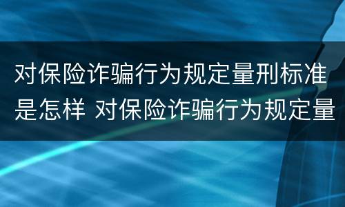 对保险诈骗行为规定量刑标准是怎样 对保险诈骗行为规定量刑标准是怎样的