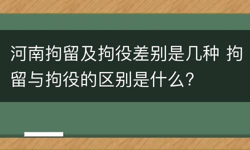 河南拘留及拘役差别是几种 拘留与拘役的区别是什么?