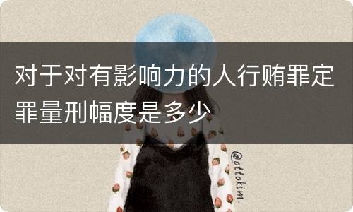 对于对有影响力的人行贿罪定罪量刑幅度是多少