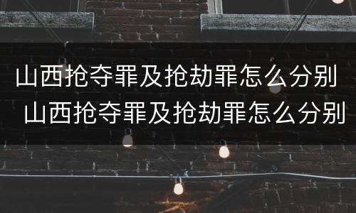 山西抢夺罪及抢劫罪怎么分别 山西抢夺罪及抢劫罪怎么分别认定