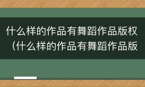 什么样的作品有舞蹈作品版权（什么样的作品有舞蹈作品版权呢）