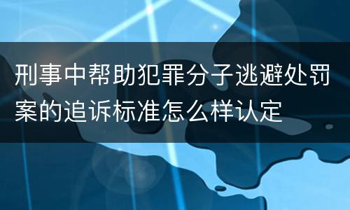 刑事中帮助犯罪分子逃避处罚案的追诉标准怎么样认定