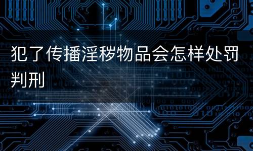 犯了传播淫秽物品会怎样处罚判刑