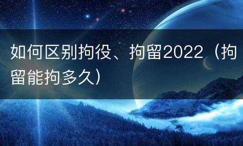 如何区别拘役、拘留2022（拘留能拘多久）