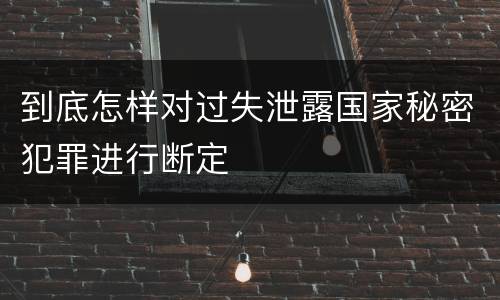 到底怎样对过失泄露国家秘密犯罪进行断定