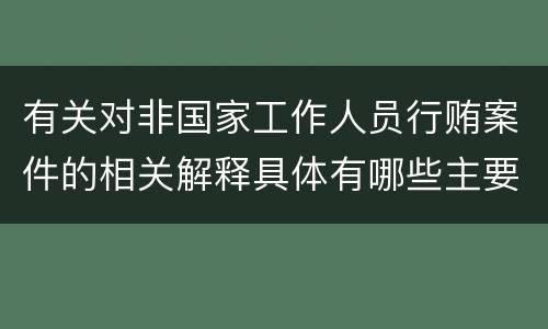 有关对非国家工作人员行贿案件的相关解释具体有哪些主要规定