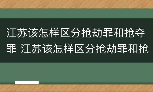 江苏该怎样区分抢劫罪和抢夺罪 江苏该怎样区分抢劫罪和抢夺罪呢