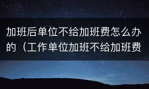 加班后单位不给加班费怎么办的（工作单位加班不给加班费）