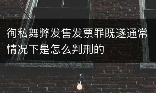 徇私舞弊发售发票罪既遂通常情况下是怎么判刑的