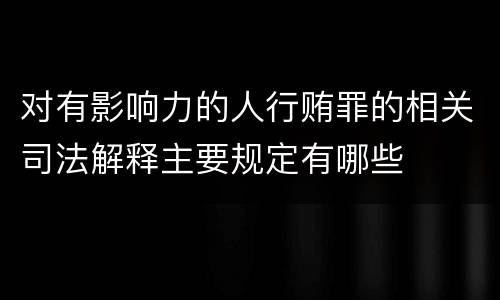 对有影响力的人行贿罪的相关司法解释主要规定有哪些