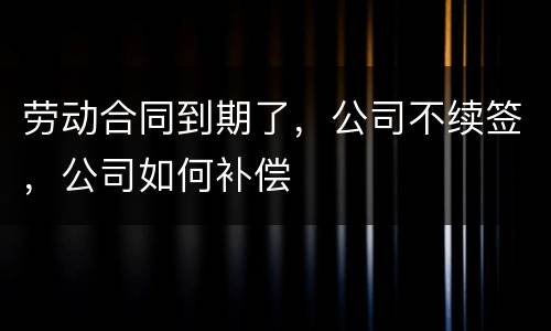 劳动合同到期了，公司不续签，公司如何补偿