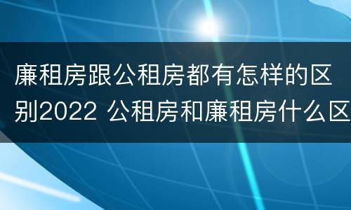 廉租房跟公租房都有怎样的区别2022 公租房和廉租房什么区别