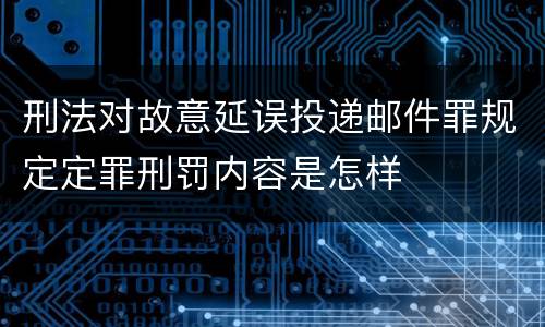 刑法对故意延误投递邮件罪规定定罪刑罚内容是怎样