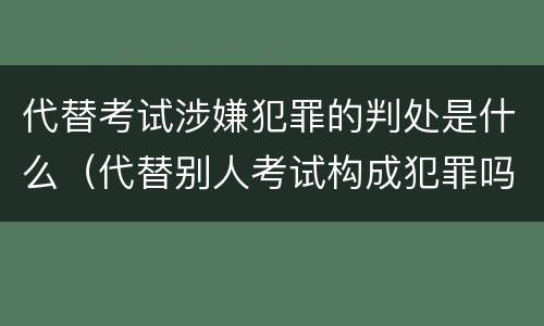 代替考试涉嫌犯罪的判处是什么（代替别人考试构成犯罪吗）