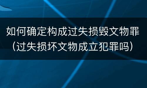 如何确定构成过失损毁文物罪（过失损坏文物成立犯罪吗）