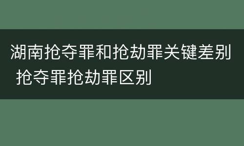 湖南抢夺罪和抢劫罪关键差别 抢夺罪抢劫罪区别