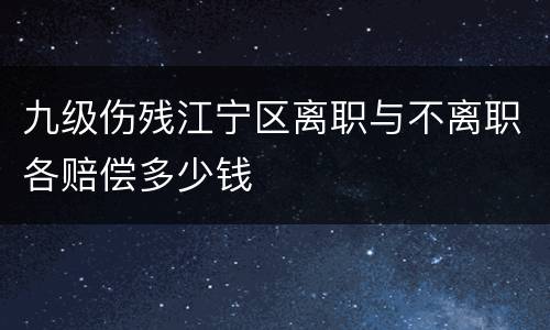 九级伤残江宁区离职与不离职各赔偿多少钱