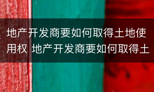 地产开发商要如何取得土地使用权 地产开发商要如何取得土地使用权证