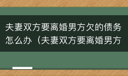 夫妻双方要离婚男方欠的债务怎么办（夫妻双方要离婚男方欠的债务怎么办理）