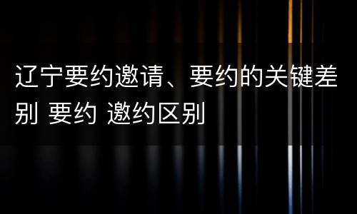 辽宁要约邀请、要约的关键差别 要约 邀约区别