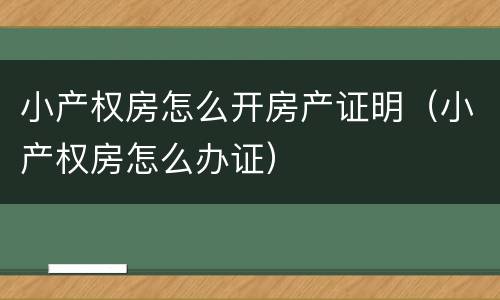 小产权房怎么开房产证明（小产权房怎么办证）