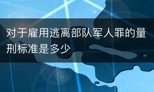 对于雇用逃离部队军人罪的量刑标准是多少