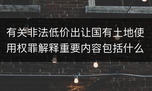 有关非法低价出让国有土地使用权罪解释重要内容包括什么