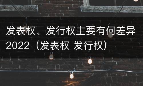 发表权、发行权主要有何差异2022（发表权 发行权）