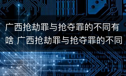 广西抢劫罪与抢夺罪的不同有啥 广西抢劫罪与抢夺罪的不同有啥特点