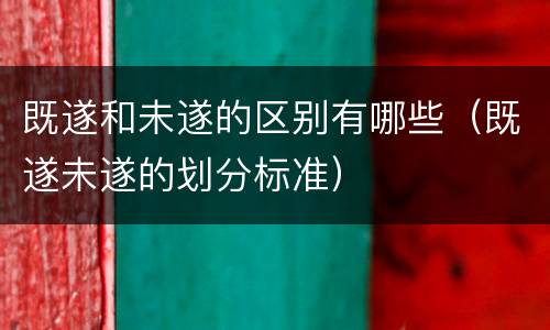 既遂和未遂的区别有哪些（既遂未遂的划分标准）