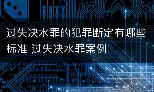 过失决水罪的犯罪断定有哪些标准 过失决水罪案例
