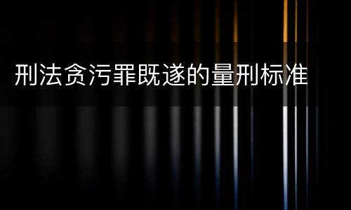 刑法贪污罪既遂的量刑标准