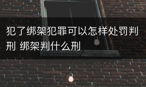 犯了绑架犯罪可以怎样处罚判刑 绑架判什么刑